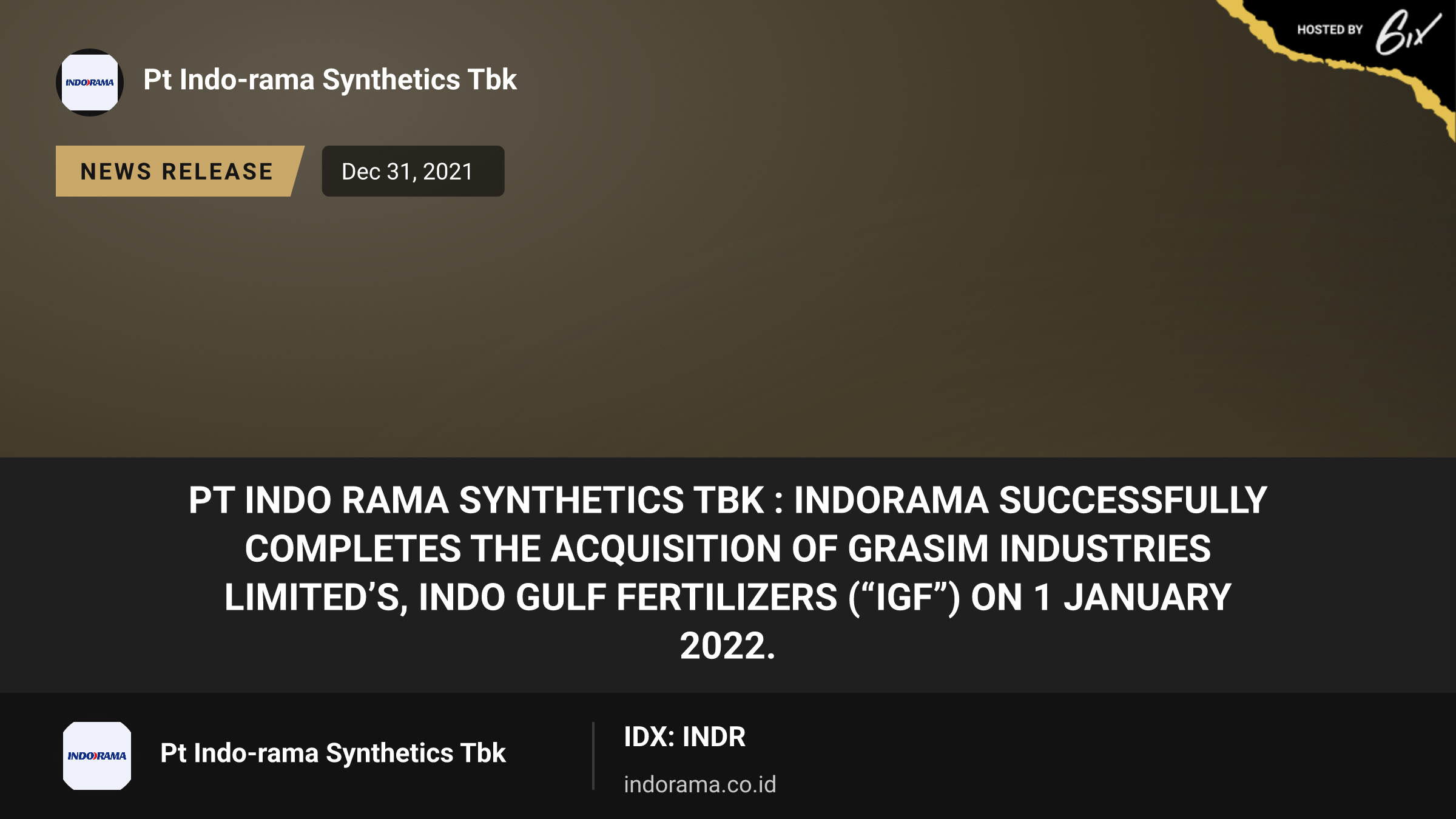 PT Indo Rama Synthetics Tbk : Indorama successfully completes the acquisition of Grasim Industries Limited’s, Indo Gulf Fertilizers (“IGF”) on 1 January 2022.