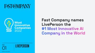 Fast Company ranked LivePerson at #1 on its World’s Most Innovative Companies in Artificial Intelligence  list, as well as #21 on its overall World’s Most Innovative Companies list, recognizing the company’s world-class AI solutions for customer care and commerce across industries including retail, healthcare, financial services, travel and hospitality, and more.